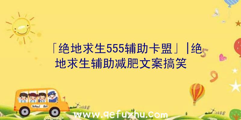 「绝地求生555辅助卡盟」|绝地求生辅助减肥文案搞笑